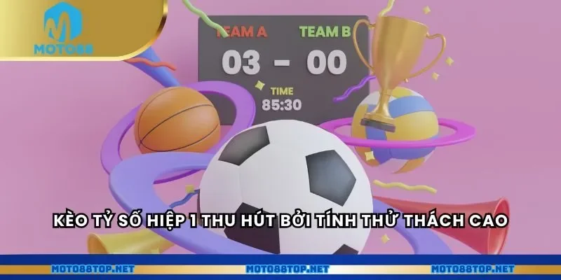 Kèo tỷ số hiệp 1 thu hút bởi tính thử thách cao